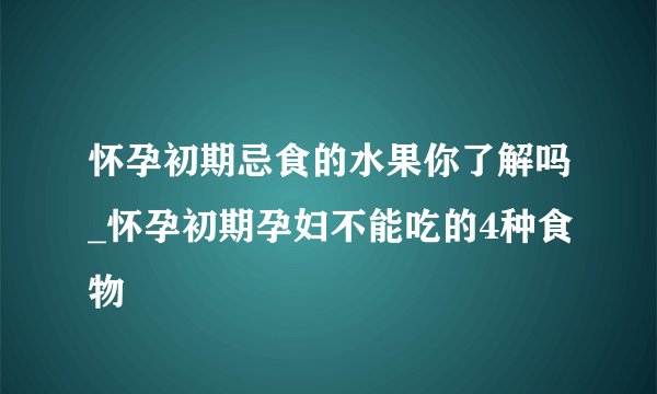 怀孕初期忌食的水果你了解吗_怀孕初期孕妇不能吃的4种食物