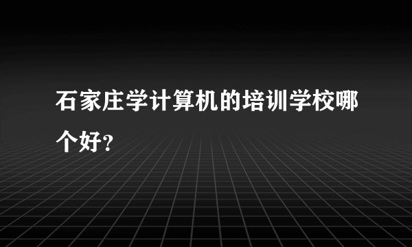 石家庄学计算机的培训学校哪个好？
