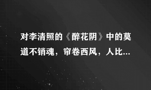 对李清照的《醉花阴》中的莫道不销魂，帘卷西风，人比黄花瘦。加以赏析希望在200~300字以内