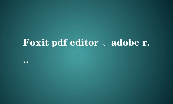Foxit pdf editor 、adobe reader和Adobe acrobat的用途和区别