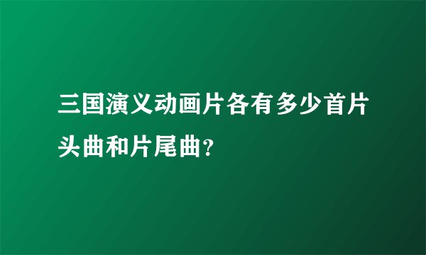 三国演义动画片各有多少首片头曲和片尾曲？