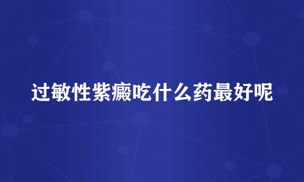 过敏性紫癜吃什么药最好呢