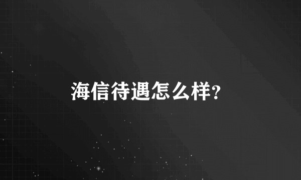 海信待遇怎么样？