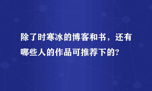除了时寒冰的博客和书，还有哪些人的作品可推荐下的?
