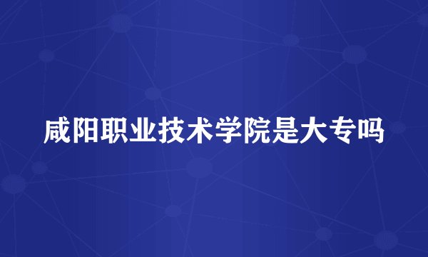 咸阳职业技术学院是大专吗