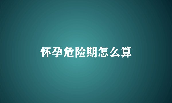 怀孕危险期怎么算