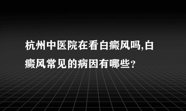 杭州中医院在看白癜风吗,白癜风常见的病因有哪些？