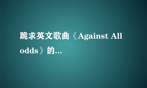 跪求英文歌曲《Against All odds》的中文翻译，最好是对比的那种，要有权威性。