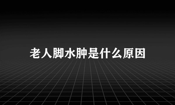 老人脚水肿是什么原因