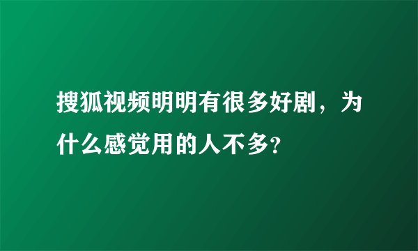 搜狐视频明明有很多好剧，为什么感觉用的人不多？