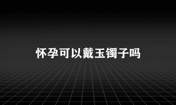 怀孕可以戴玉镯子吗
