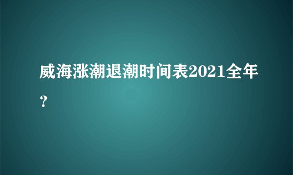 威海涨潮退潮时间表2021全年？