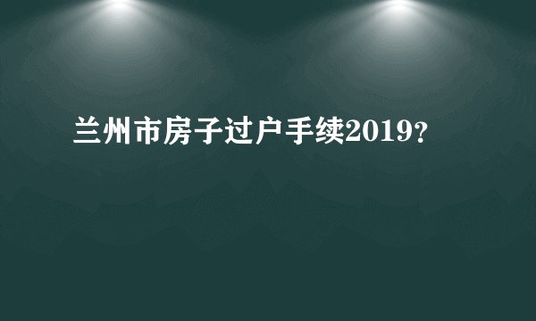 兰州市房子过户手续2019？