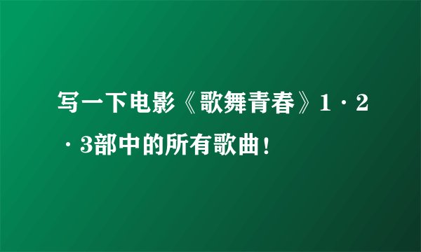 写一下电影《歌舞青春》1·2·3部中的所有歌曲！