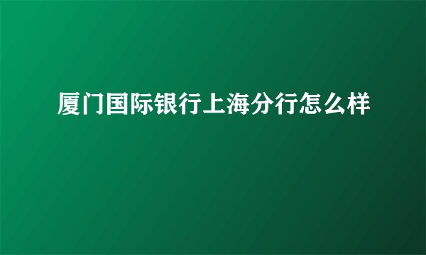厦门国际银行上海分行怎么样