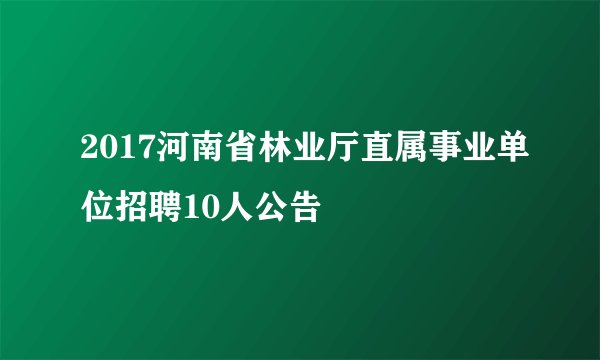2017河南省林业厅直属事业单位招聘10人公告