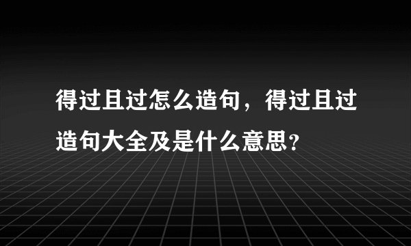 得过且过怎么造句，得过且过造句大全及是什么意思？