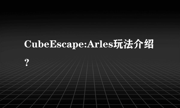 CubeEscape:Arles玩法介绍？