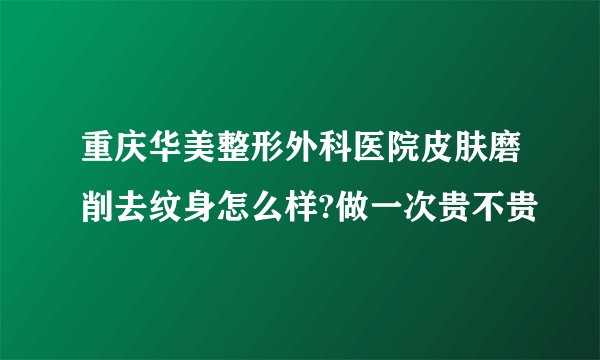 重庆华美整形外科医院皮肤磨削去纹身怎么样?做一次贵不贵