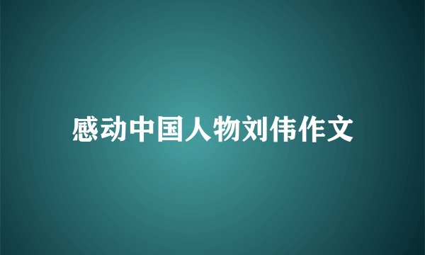 感动中国人物刘伟作文