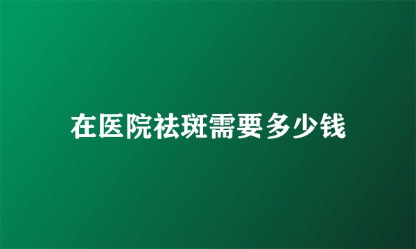 在医院祛斑需要多少钱