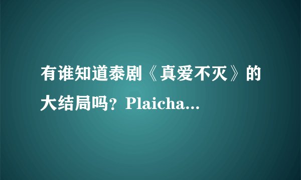 有谁知道泰剧《真爱不灭》的大结局吗？Plaichat和Traipoom最后在一起吗？？