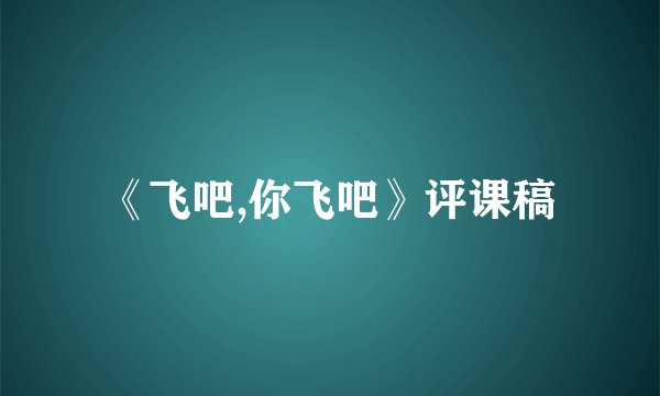 《飞吧,你飞吧》评课稿