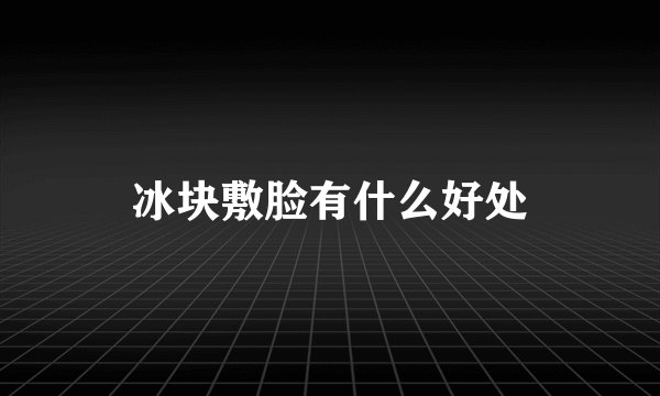 冰块敷脸有什么好处