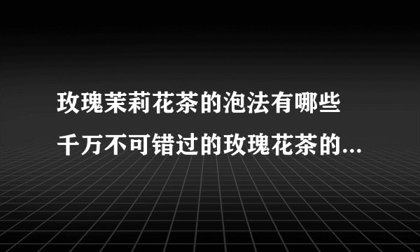 玫瑰茉莉花茶的泡法有哪些 千万不可错过的玫瑰花茶的搭配喝法