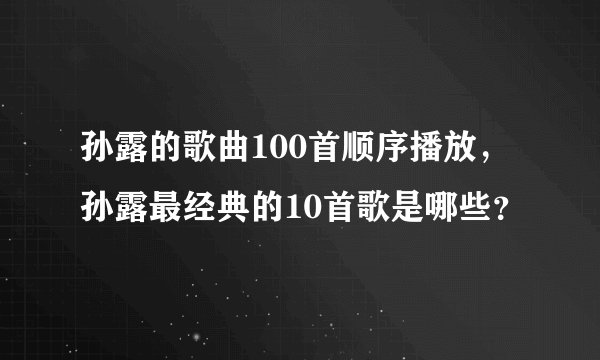 孙露的歌曲100首顺序播放，孙露最经典的10首歌是哪些？