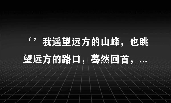 ‘’我遥望远方的山峰，也眺望远方的路口，蓦然回首，你在等我，‘’！！！！大概是这几句，求歌名……