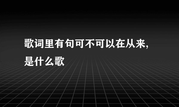 歌词里有句可不可以在从来,是什么歌