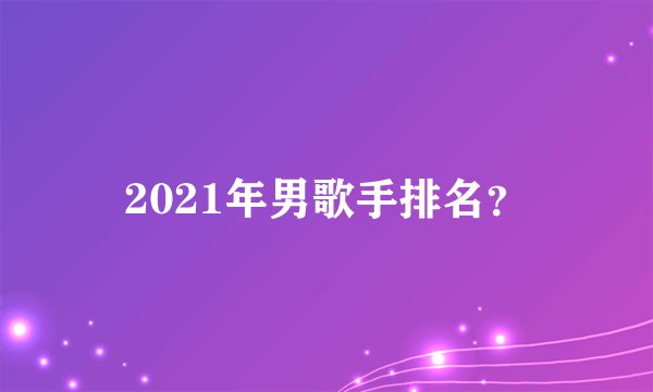 2021年男歌手排名？