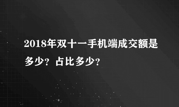 2018年双十一手机端成交额是多少？占比多少？
