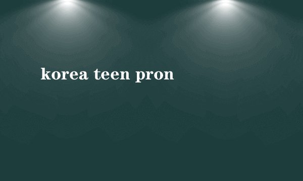 korea teen pron