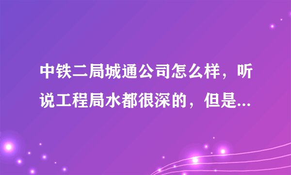 中铁二局城通公司怎么样，听说工程局水都很深的，但是本科毕业生没有关系能去哪里咯·· 我是学隧道的~