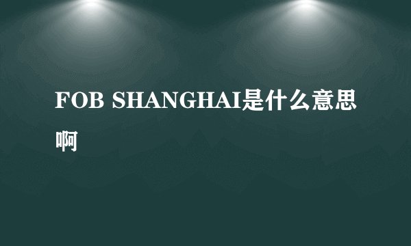 FOB SHANGHAI是什么意思啊