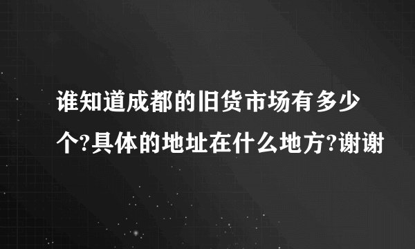 谁知道成都的旧货市场有多少个?具体的地址在什么地方?谢谢
