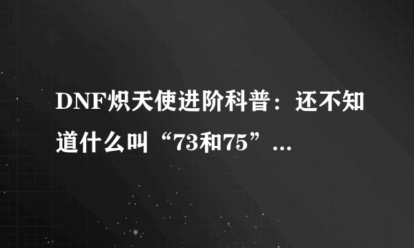 DNF炽天使进阶科普：还不知道什么叫“73和75”？教你告别小白！