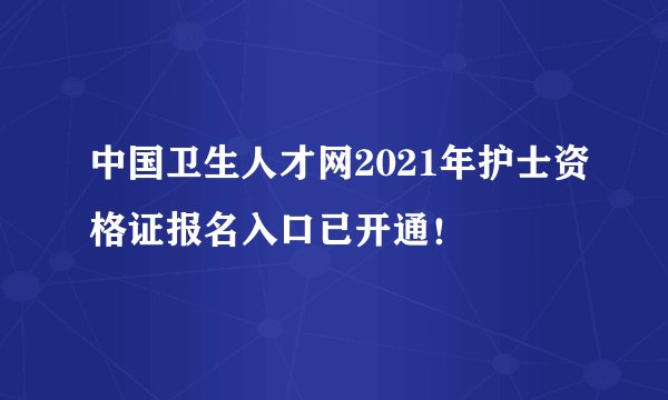中国卫生人才网2021年护士资格证报名入口已开通！