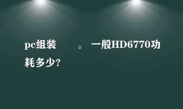 pc组装問題。 一般HD6770功耗多少?