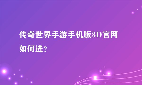 传奇世界手游手机版3D官网如何进？