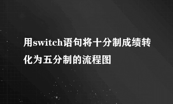 用switch语句将十分制成绩转化为五分制的流程图