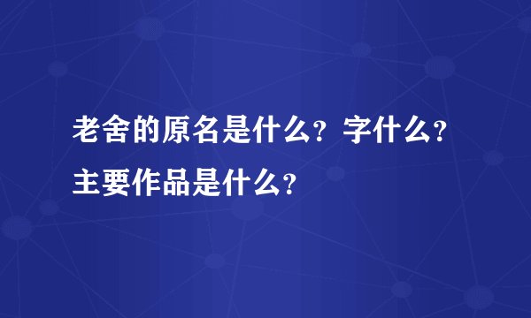 老舍的原名是什么？字什么？主要作品是什么？