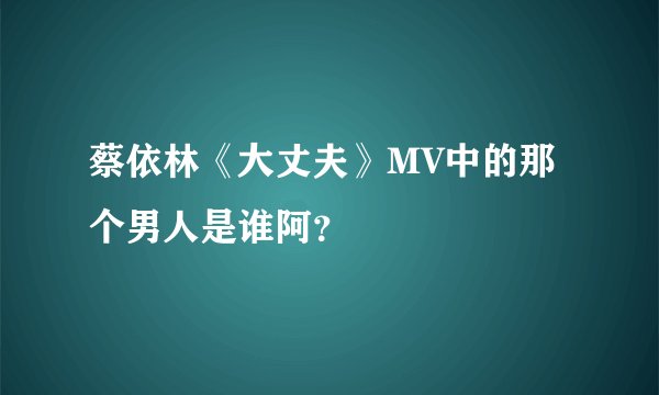 蔡依林《大丈夫》MV中的那个男人是谁阿？