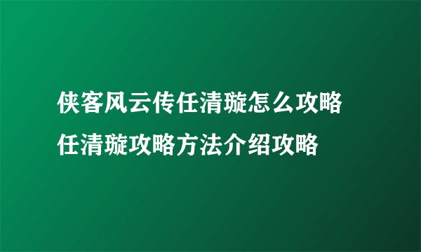 侠客风云传任清璇怎么攻略 任清璇攻略方法介绍攻略