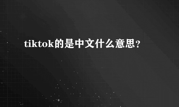 tiktok的是中文什么意思？