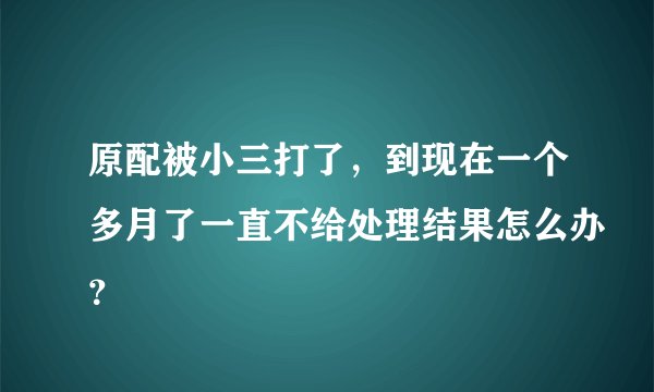 原配被小三打了，到现在一个多月了一直不给处理结果怎么办？