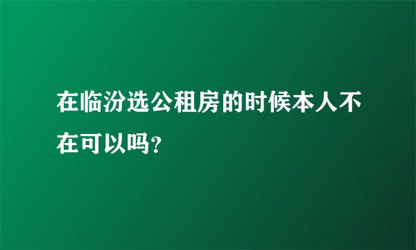 在临汾选公租房的时候本人不在可以吗？