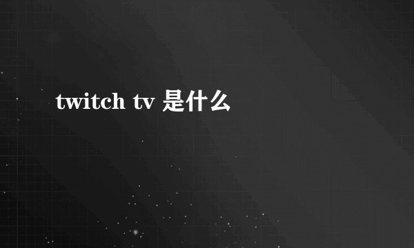 twitch tv 是什么